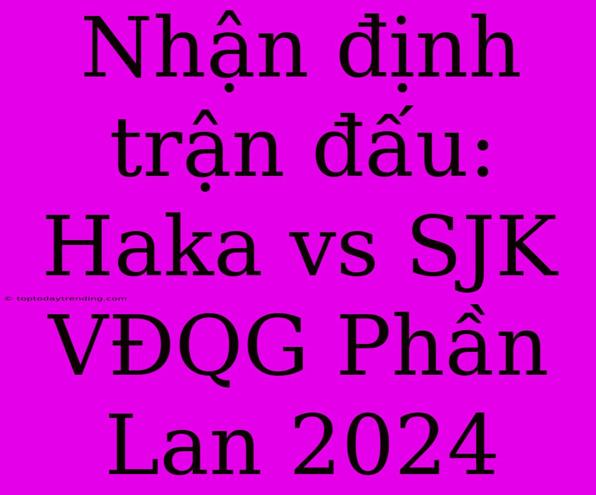 Nhận Định Trận Đấu: Haka Vs SJK VĐQG Phần Lan 2024