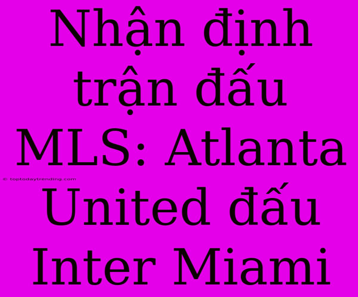 Nhận Định Trận Đấu MLS: Atlanta United Đấu Inter Miami