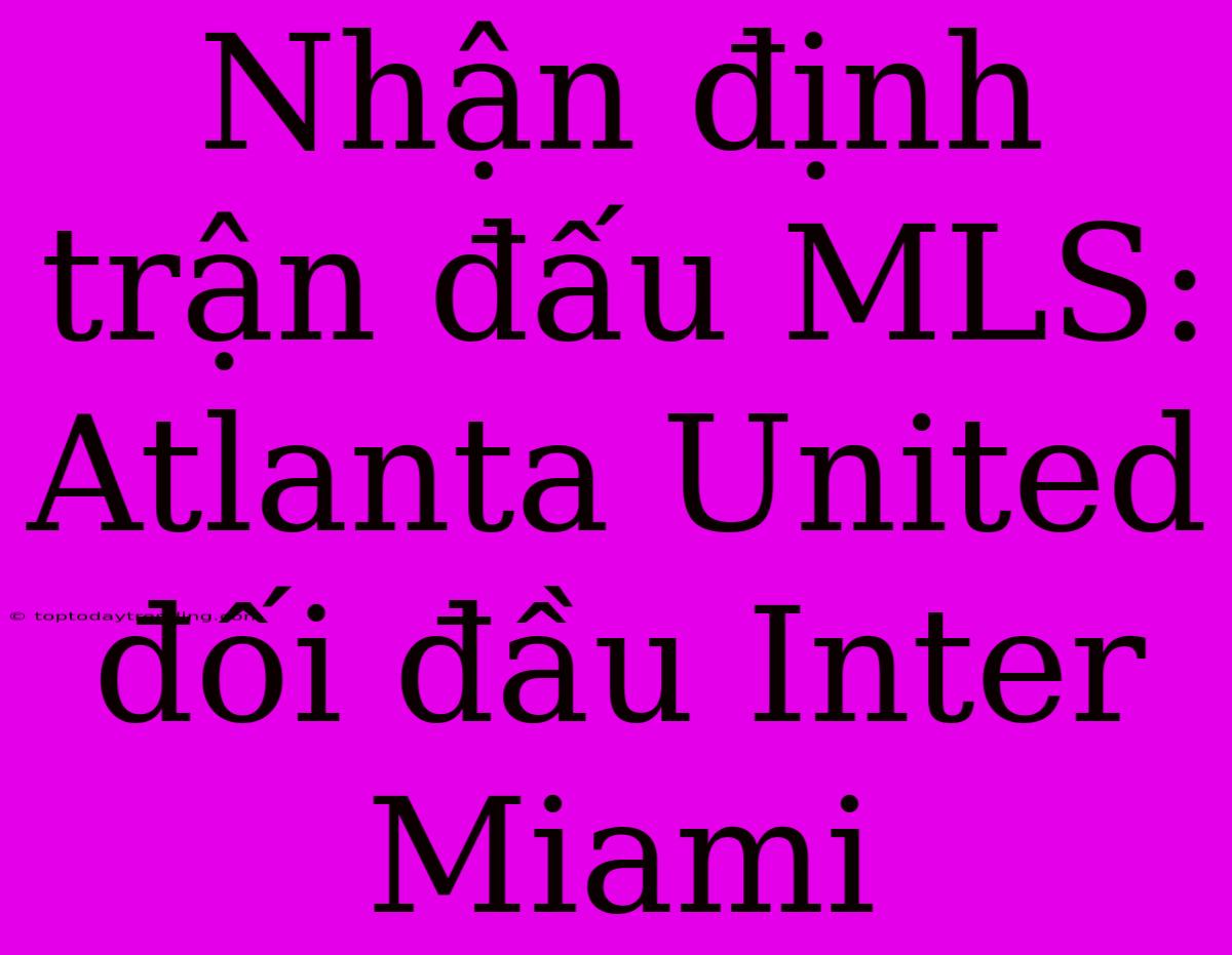 Nhận Định Trận Đấu MLS: Atlanta United Đối Đầu Inter Miami