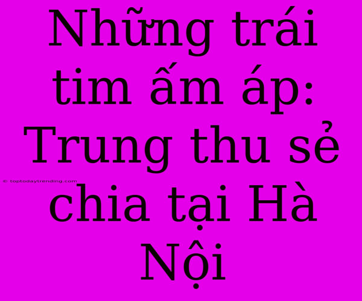 Những Trái Tim Ấm Áp: Trung Thu Sẻ Chia Tại Hà Nội