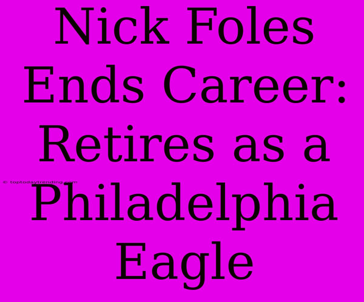 Nick Foles Ends Career: Retires As A Philadelphia Eagle