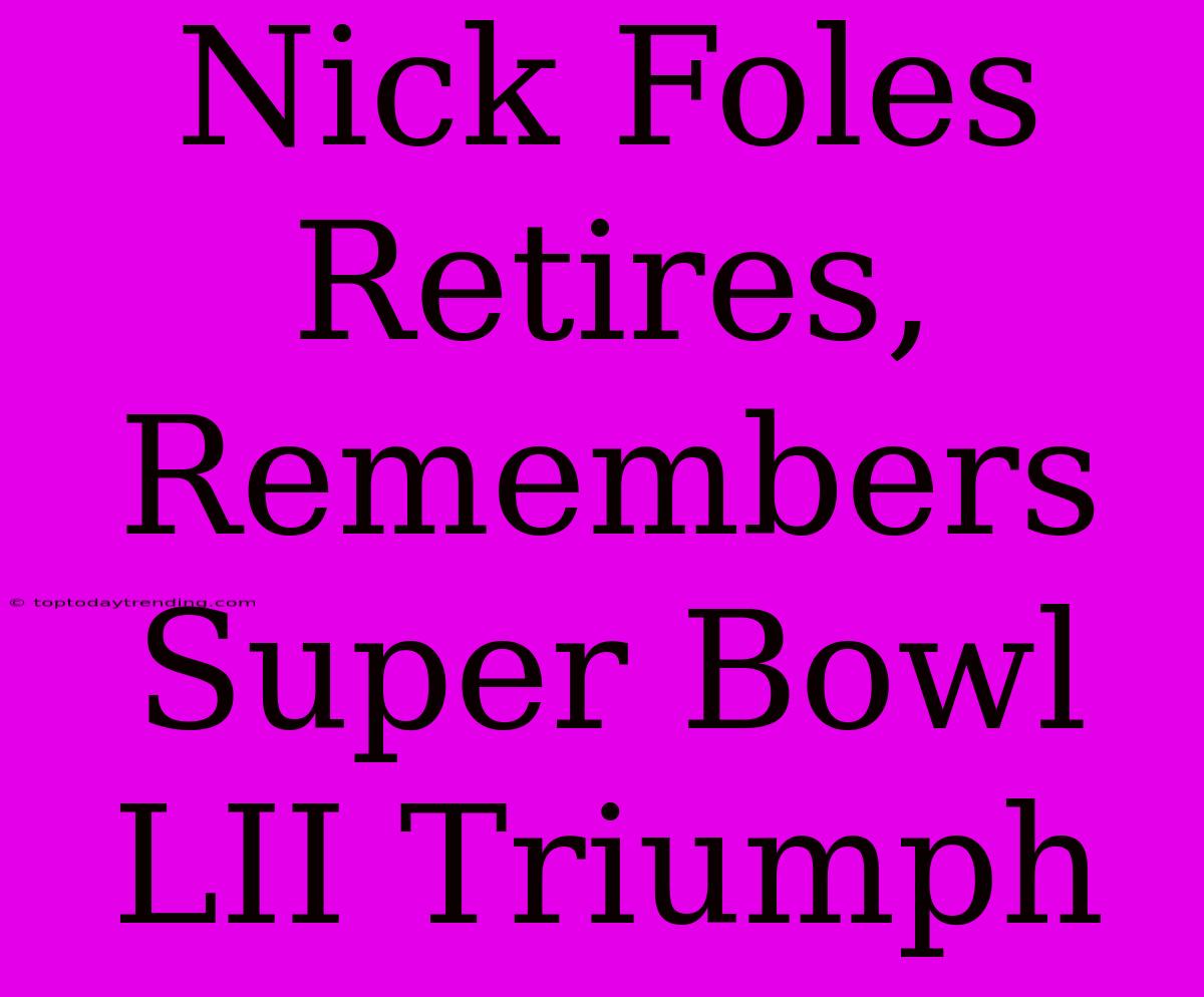 Nick Foles Retires, Remembers Super Bowl LII Triumph