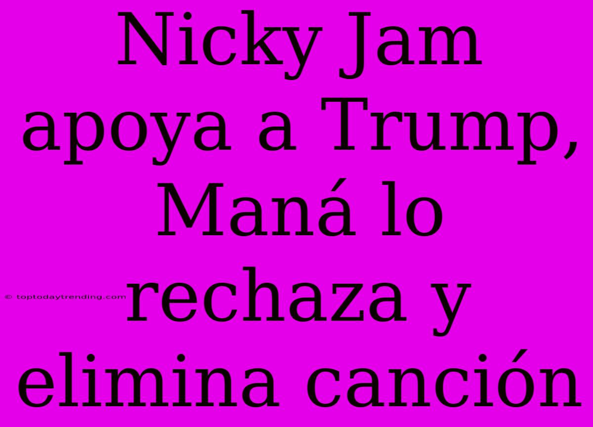 Nicky Jam Apoya A Trump, Maná Lo Rechaza Y Elimina Canción