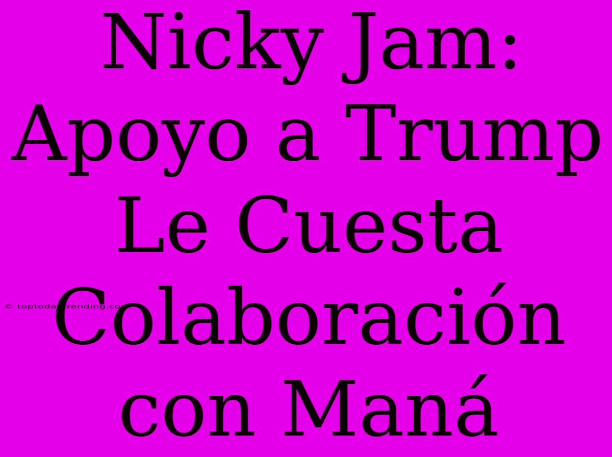 Nicky Jam: Apoyo A Trump Le Cuesta Colaboración Con Maná