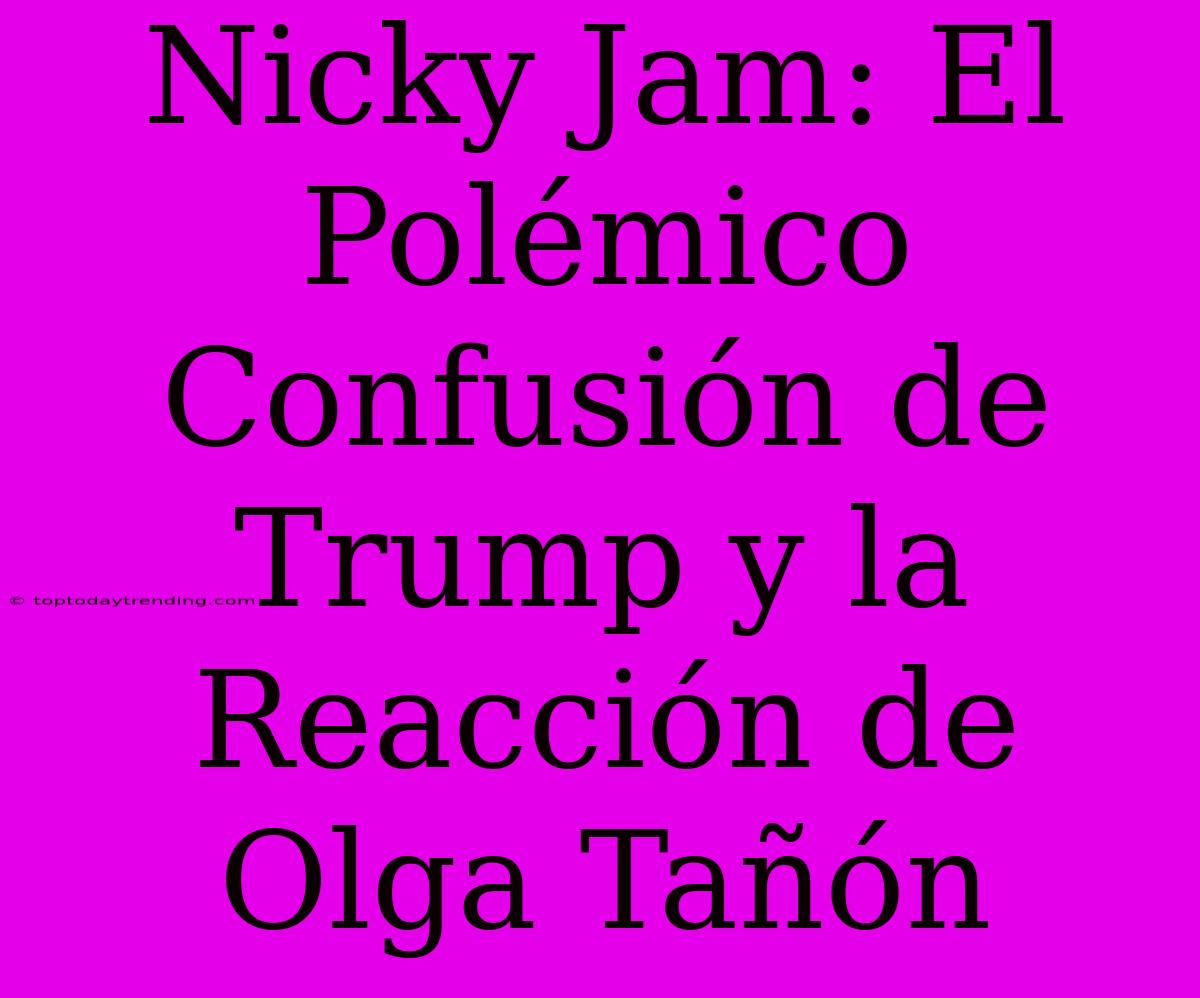 Nicky Jam: El Polémico Confusión De Trump Y La Reacción De Olga Tañón