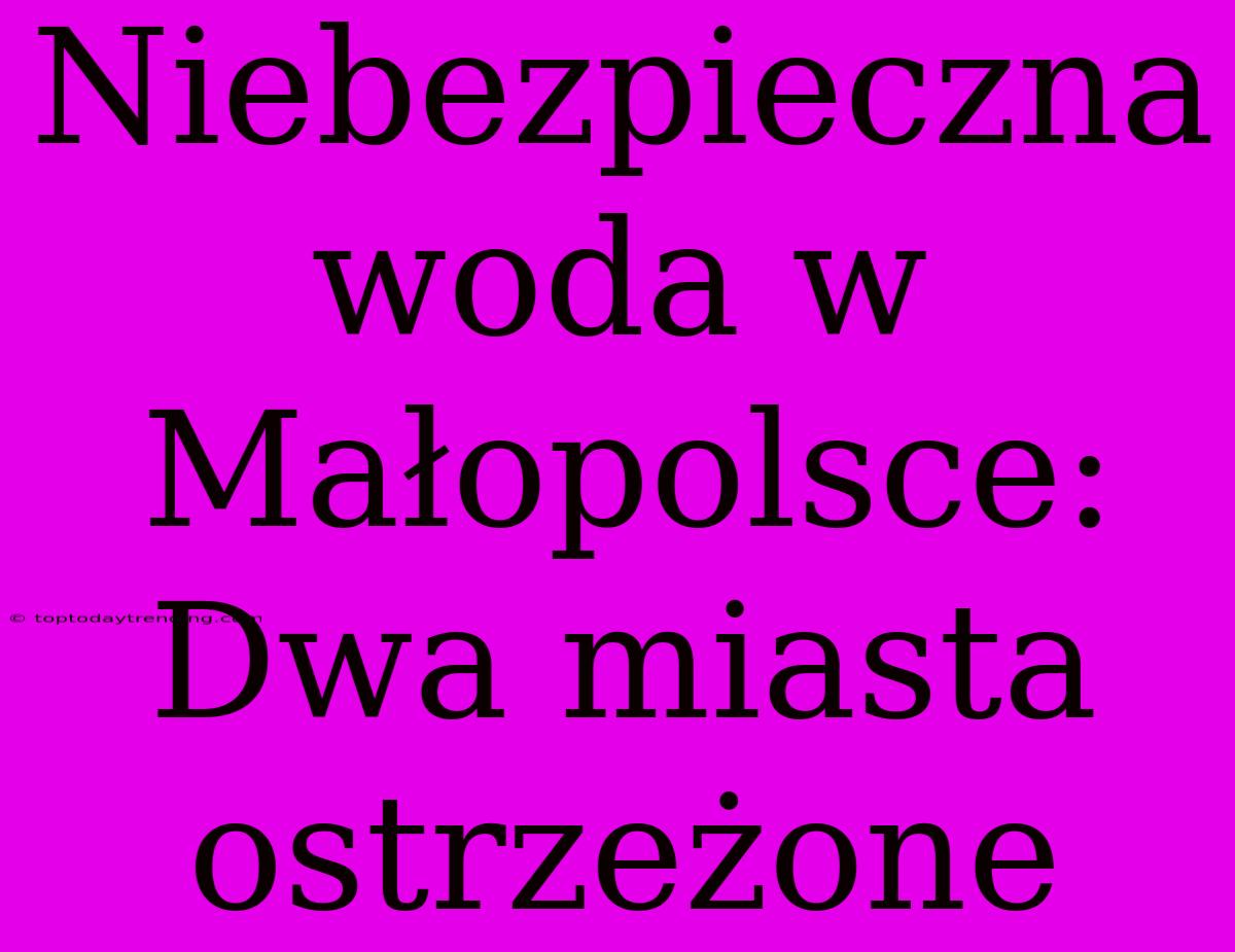 Niebezpieczna Woda W Małopolsce: Dwa Miasta Ostrzeżone