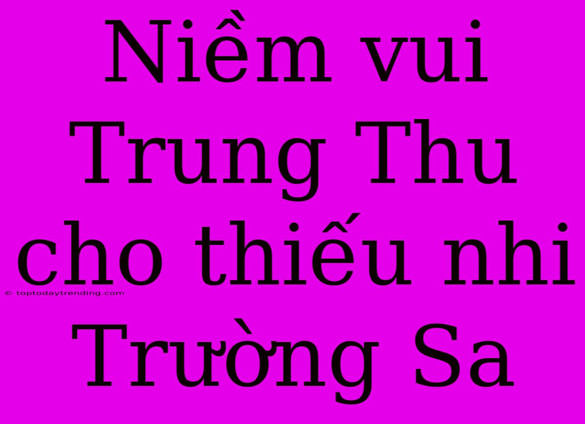 Niềm Vui Trung Thu Cho Thiếu Nhi Trường Sa