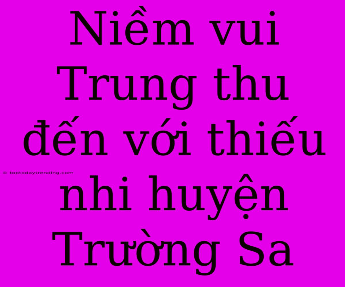 Niềm Vui Trung Thu Đến Với Thiếu Nhi Huyện Trường Sa