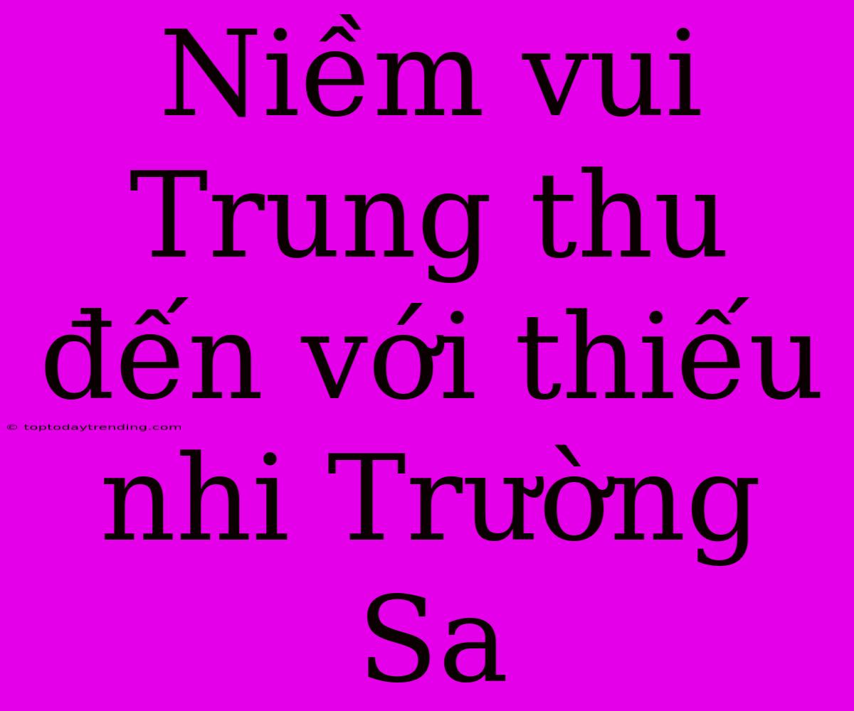 Niềm Vui Trung Thu Đến Với Thiếu Nhi Trường Sa