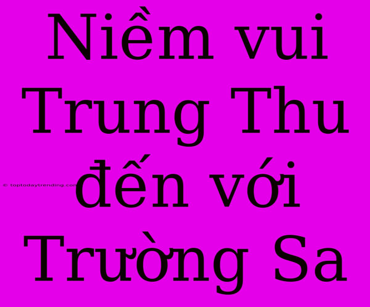 Niềm Vui Trung Thu Đến Với Trường Sa