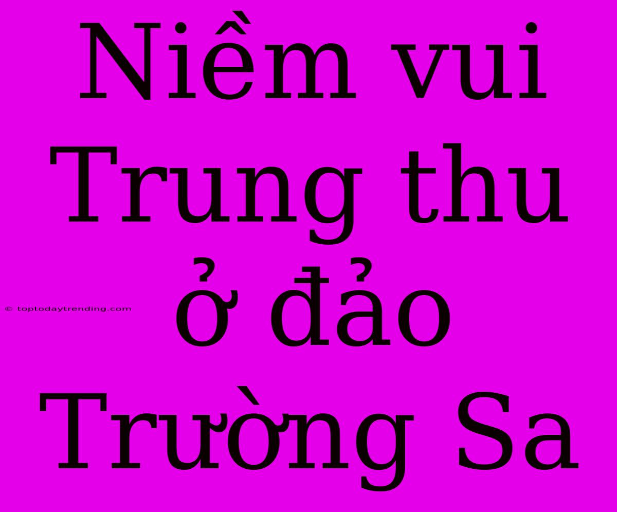 Niềm Vui Trung Thu Ở Đảo Trường Sa