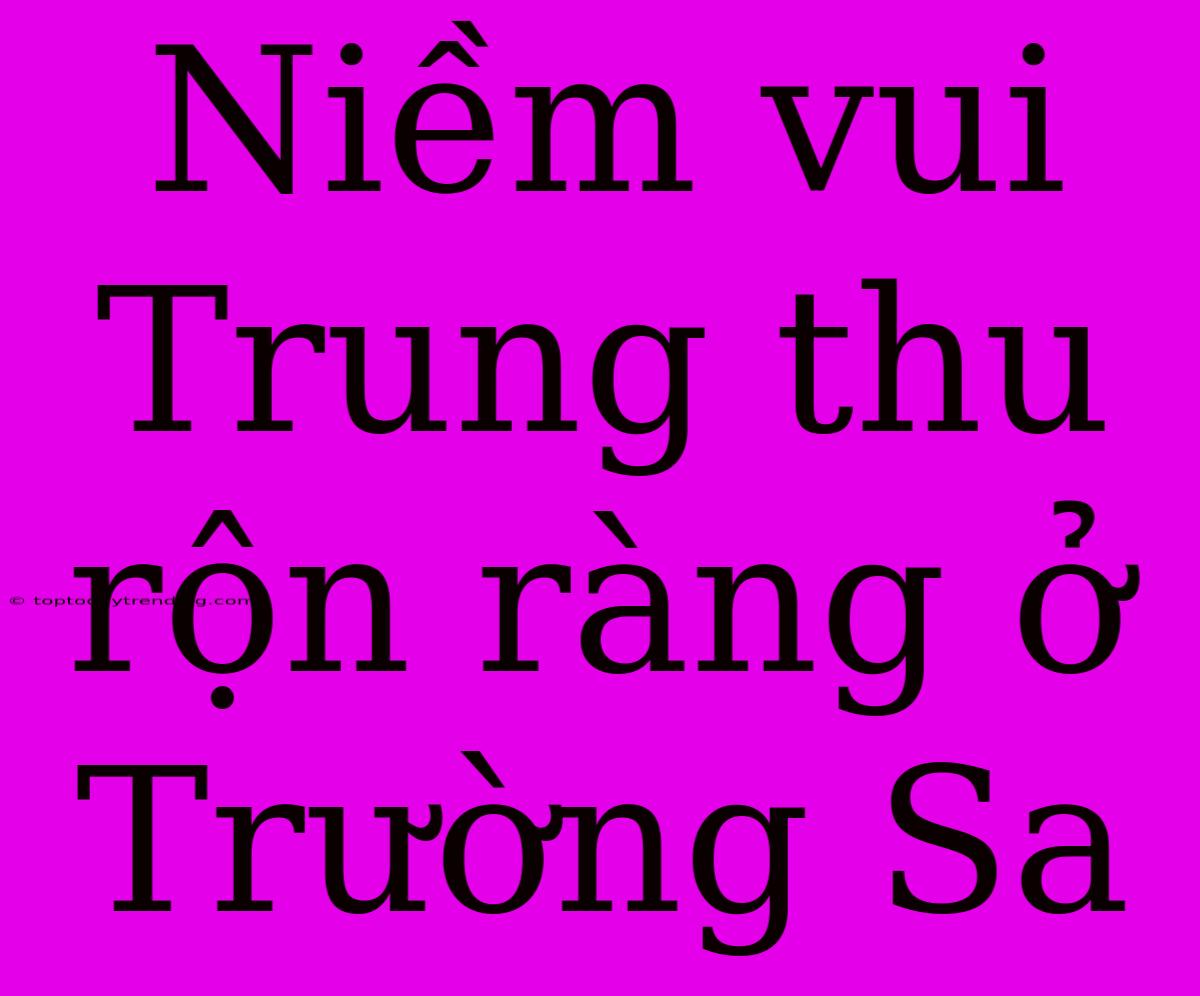 Niềm Vui Trung Thu Rộn Ràng Ở Trường Sa