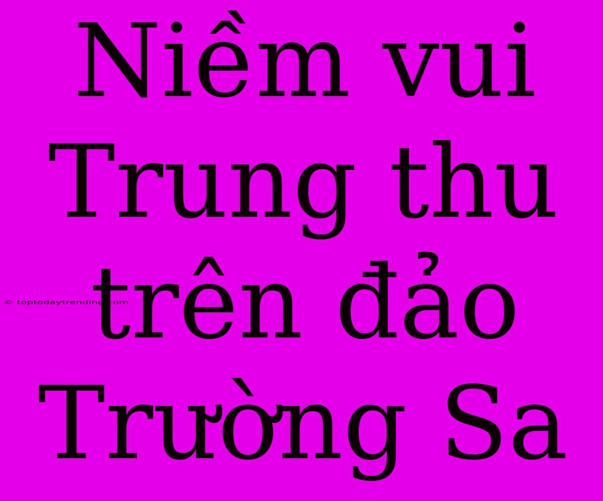 Niềm Vui Trung Thu Trên Đảo Trường Sa