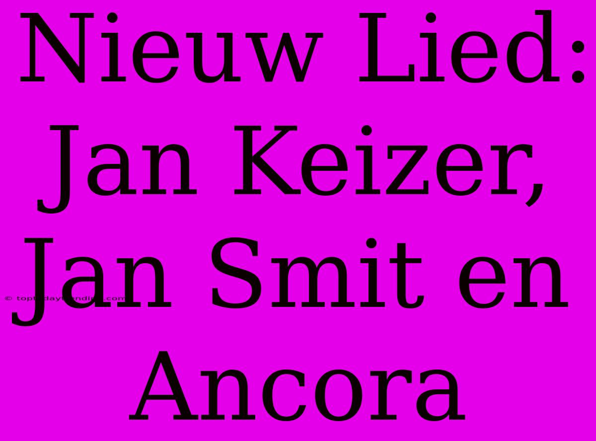 Nieuw Lied: Jan Keizer, Jan Smit En Ancora