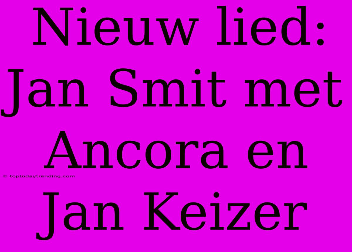 Nieuw Lied: Jan Smit Met Ancora En Jan Keizer