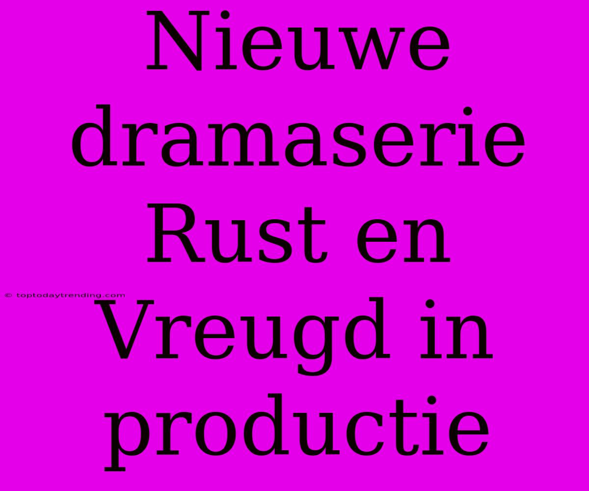 Nieuwe Dramaserie Rust En Vreugd In Productie