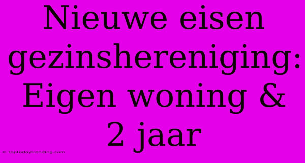 Nieuwe Eisen Gezinshereniging: Eigen Woning & 2 Jaar