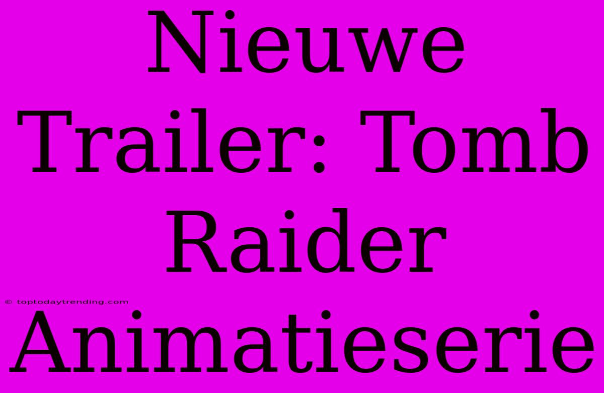 Nieuwe Trailer: Tomb Raider Animatieserie