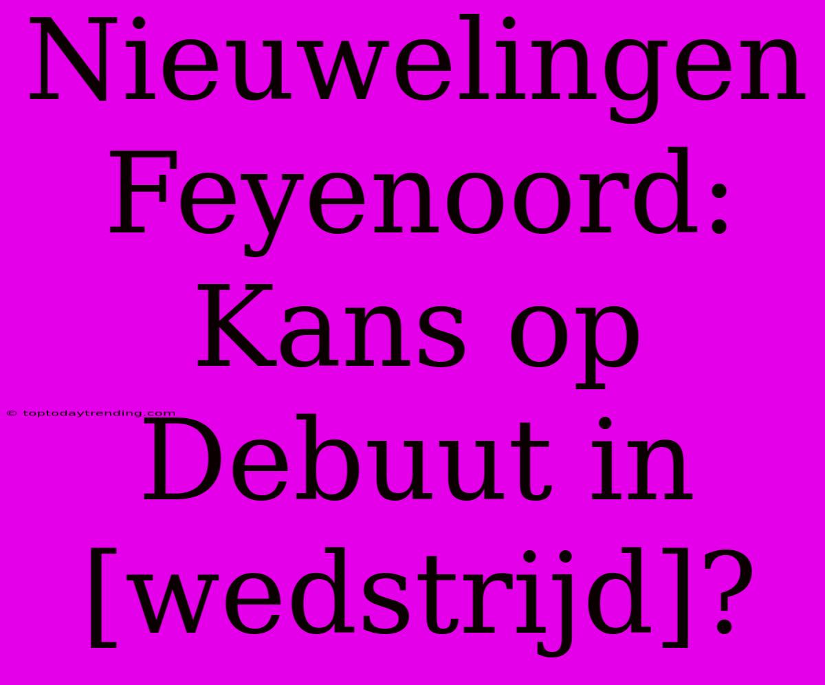 Nieuwelingen Feyenoord: Kans Op Debuut In [wedstrijd]?