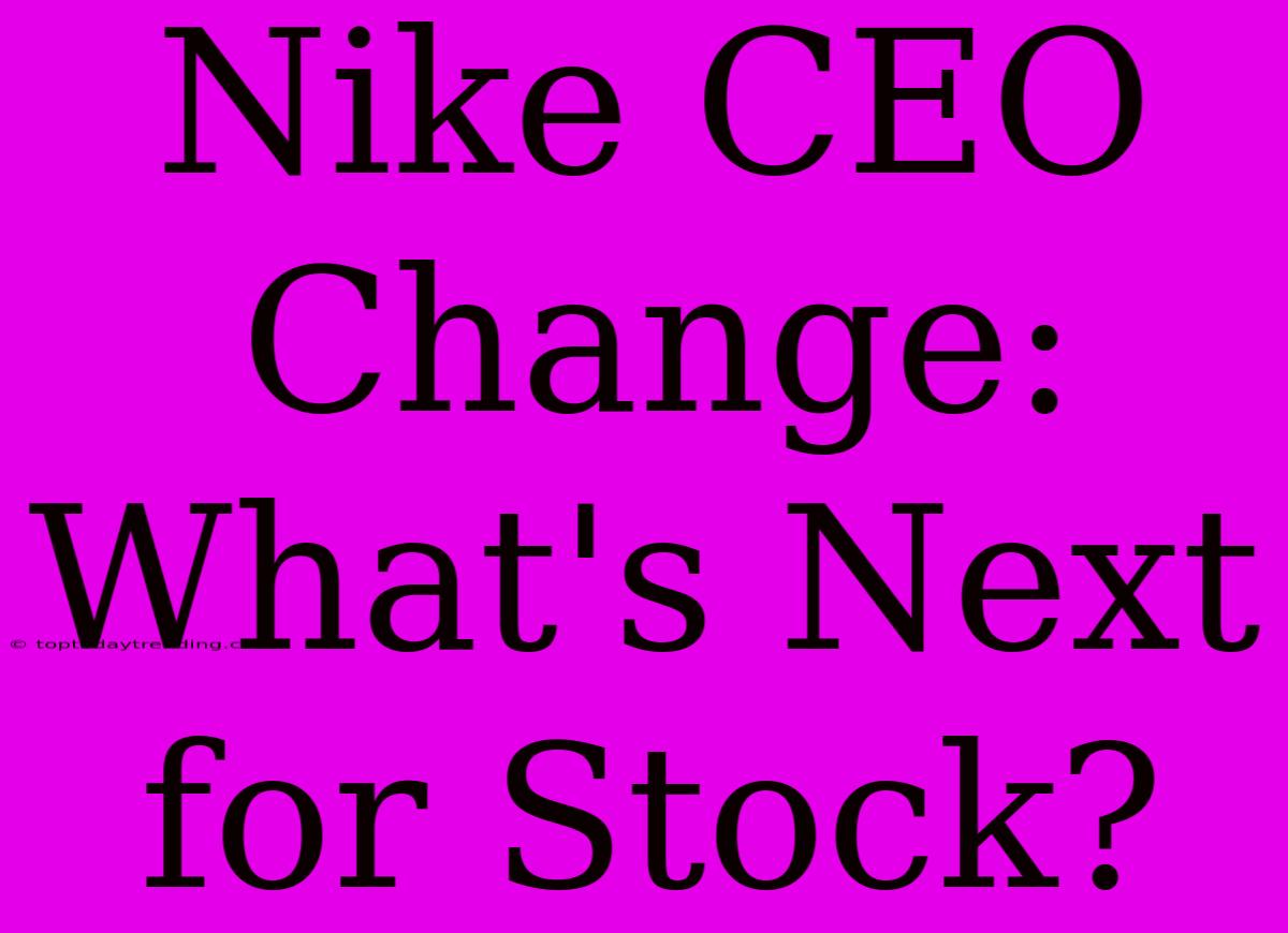 Nike CEO Change: What's Next For Stock?