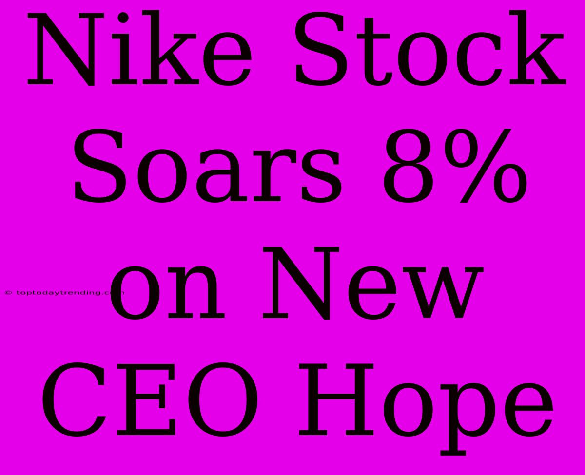 Nike Stock Soars 8% On New CEO Hope