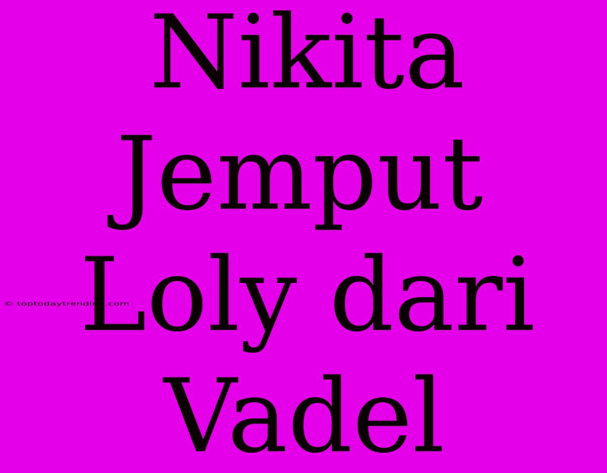 Nikita Jemput Loly Dari Vadel