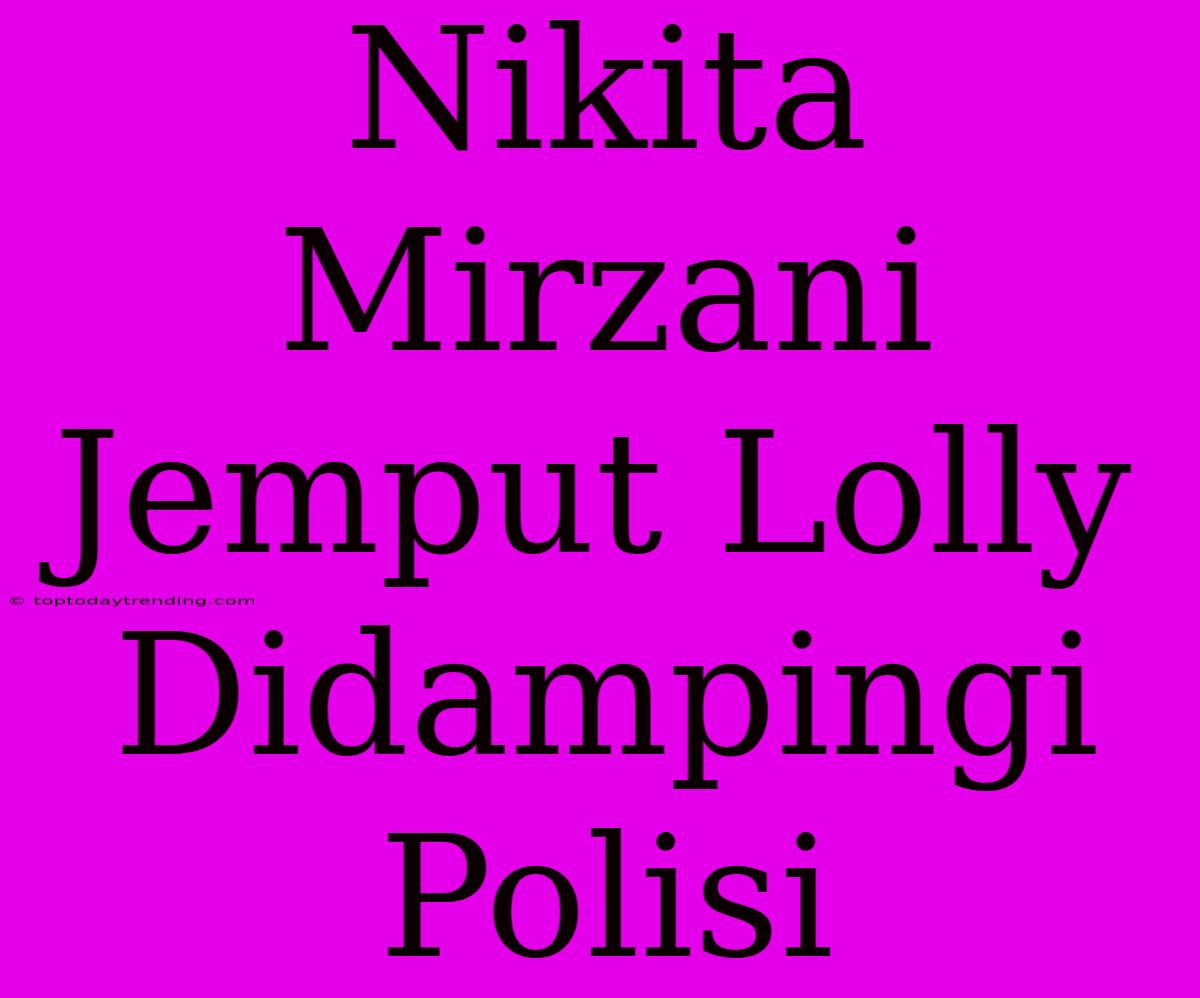 Nikita Mirzani Jemput Lolly Didampingi Polisi