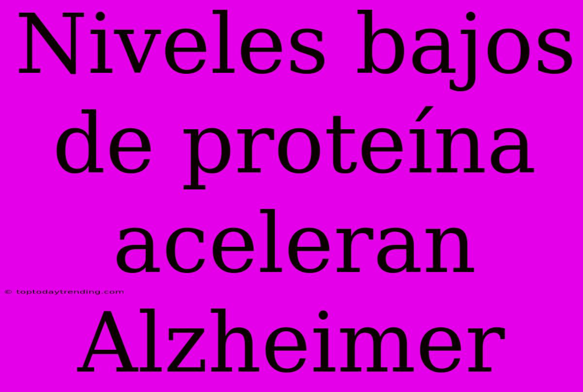 Niveles Bajos De Proteína Aceleran Alzheimer