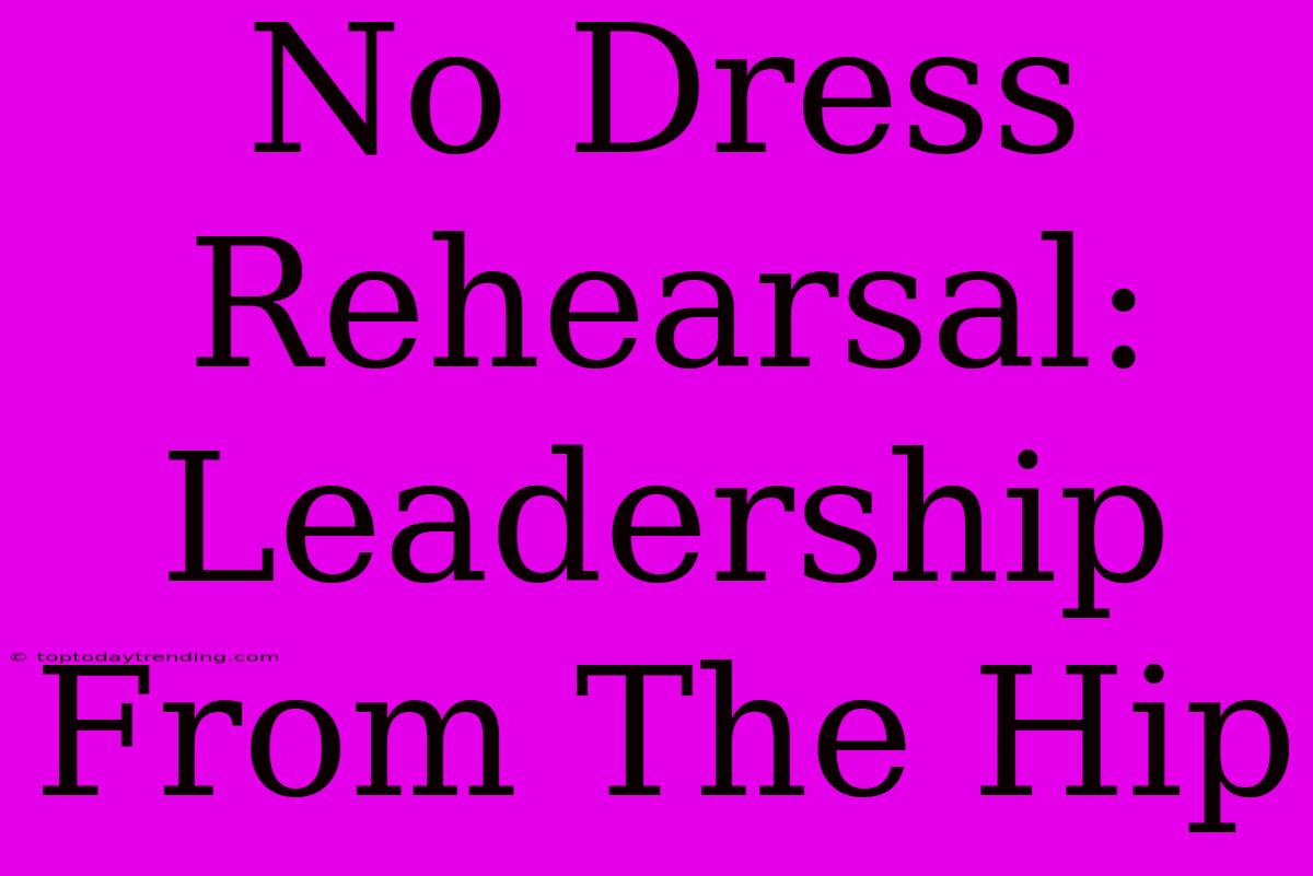 No Dress Rehearsal: Leadership From The Hip