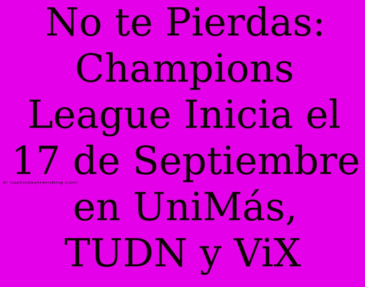 No Te Pierdas: Champions League Inicia El 17 De Septiembre En UniMás, TUDN Y ViX