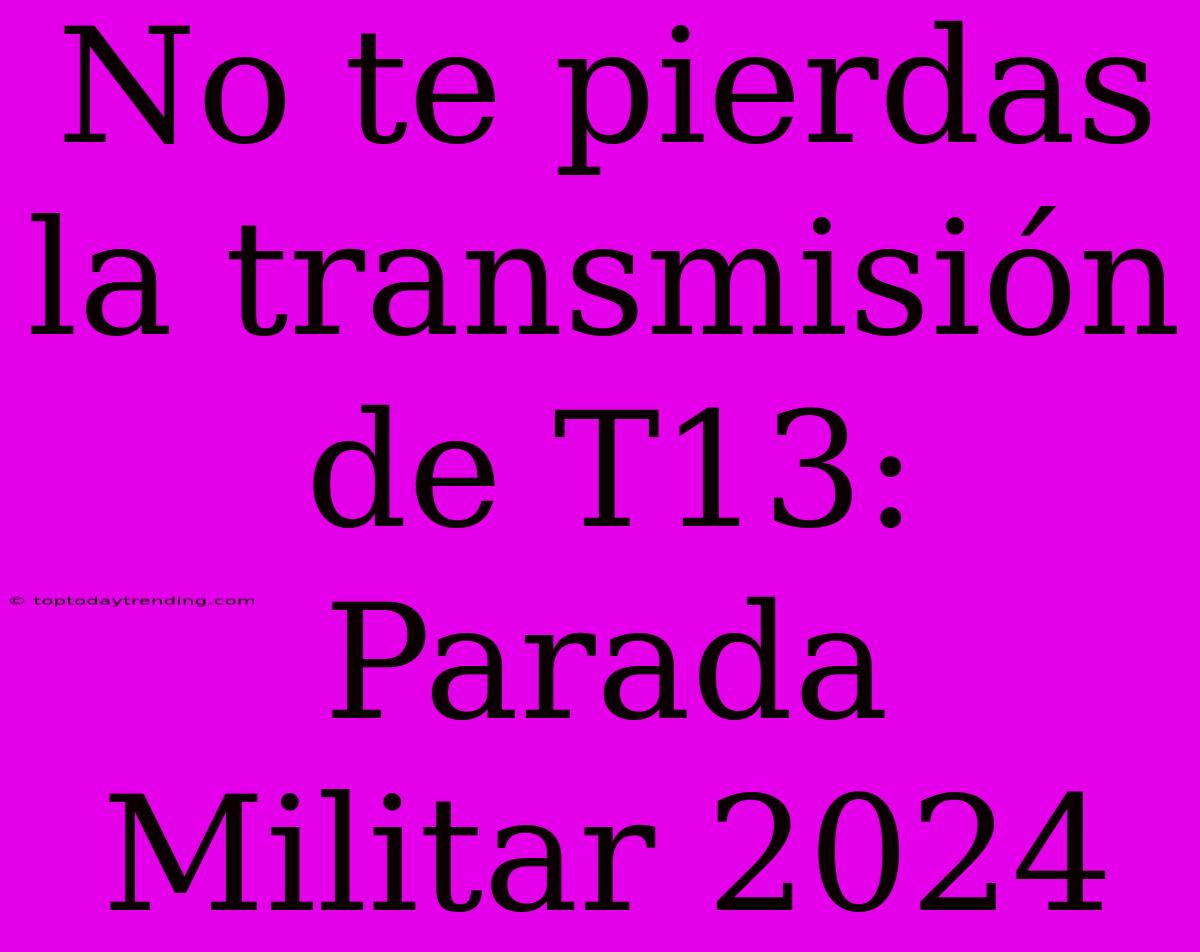 No Te Pierdas La Transmisión De T13: Parada Militar 2024