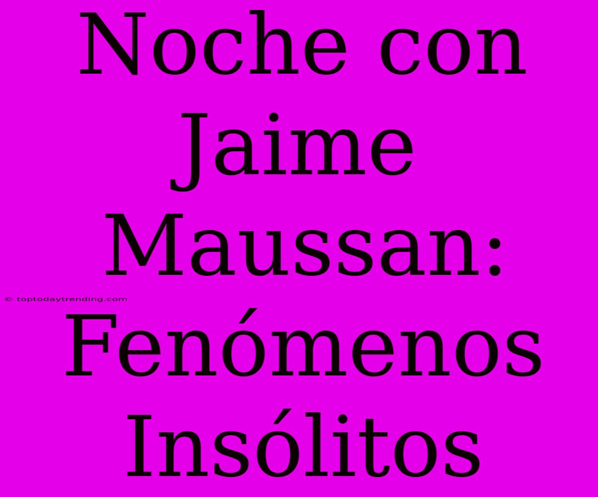 Noche Con Jaime Maussan: Fenómenos Insólitos