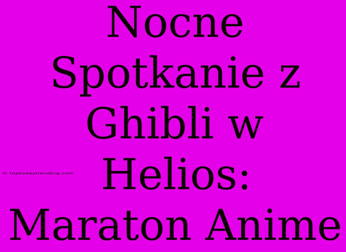 Nocne Spotkanie Z Ghibli W Helios: Maraton Anime