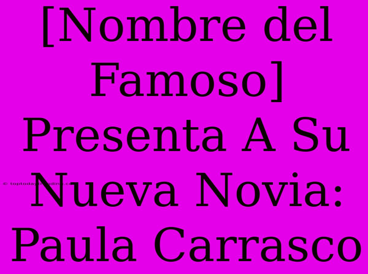 [Nombre Del Famoso] Presenta A Su Nueva Novia: Paula Carrasco