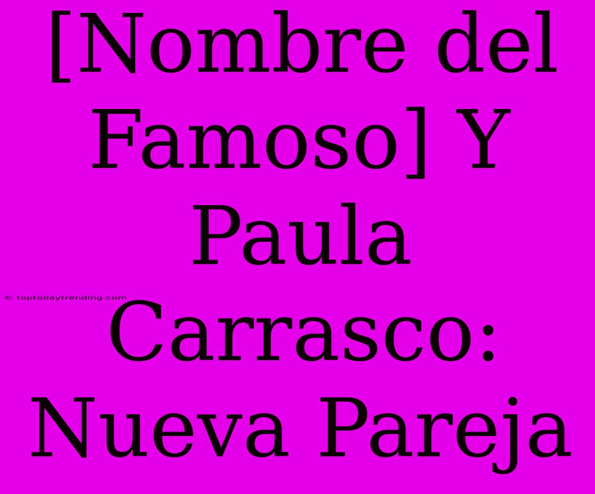 [Nombre Del Famoso] Y Paula Carrasco: Nueva Pareja