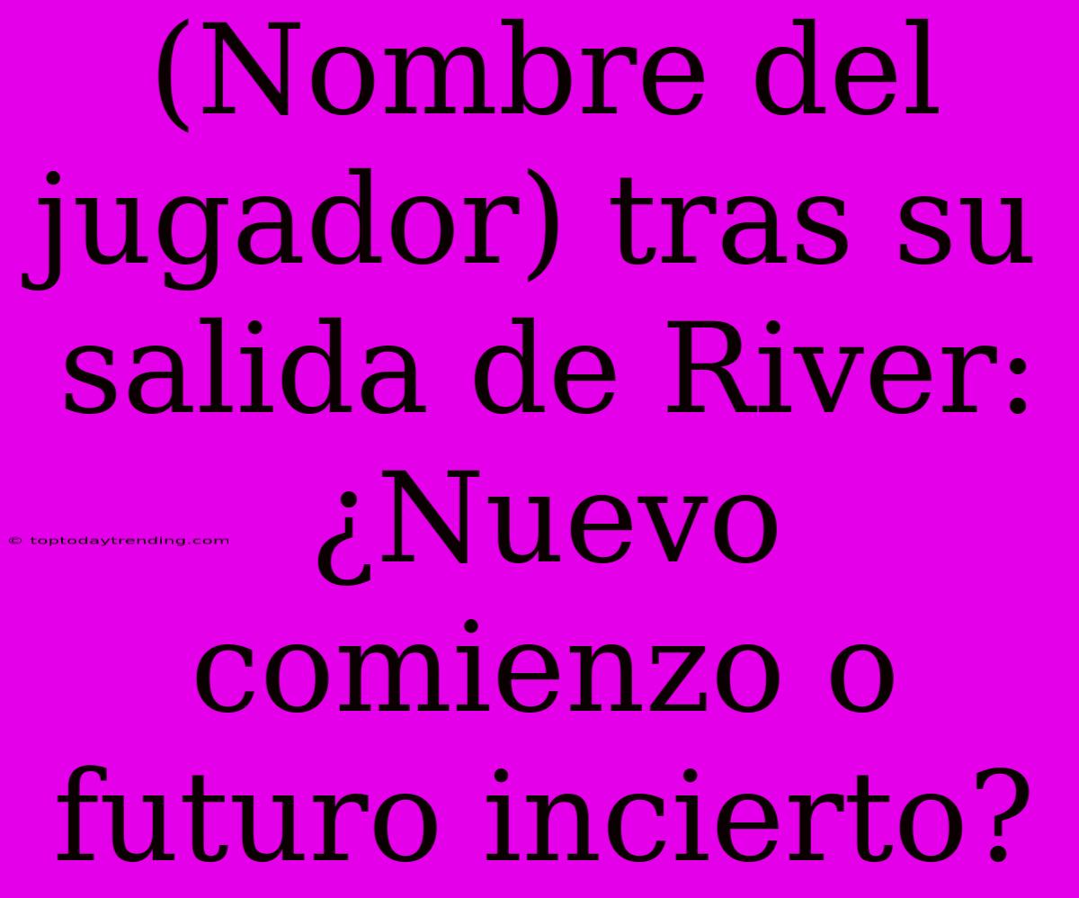 (Nombre Del Jugador) Tras Su Salida De River: ¿Nuevo Comienzo O Futuro Incierto?