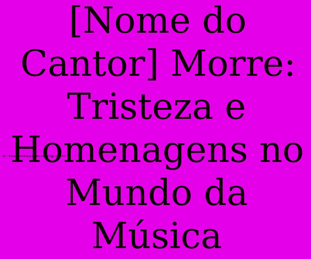 [Nome Do Cantor] Morre: Tristeza E Homenagens No Mundo Da Música