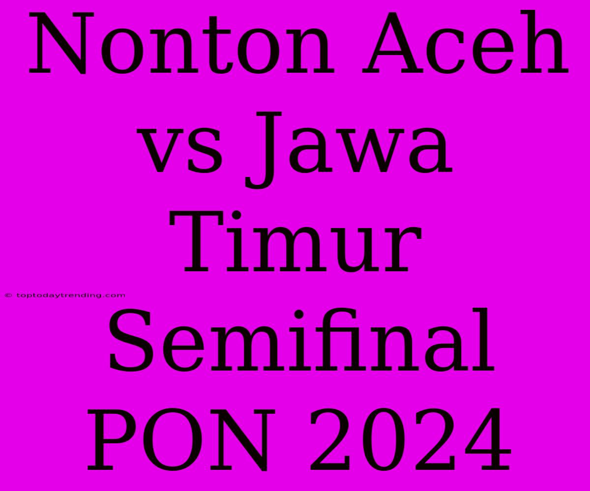 Nonton Aceh Vs Jawa Timur Semifinal PON 2024