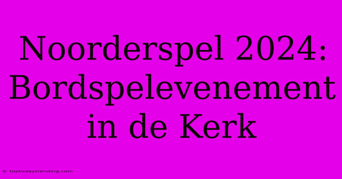 Noorderspel 2024: Bordspelevenement In De Kerk