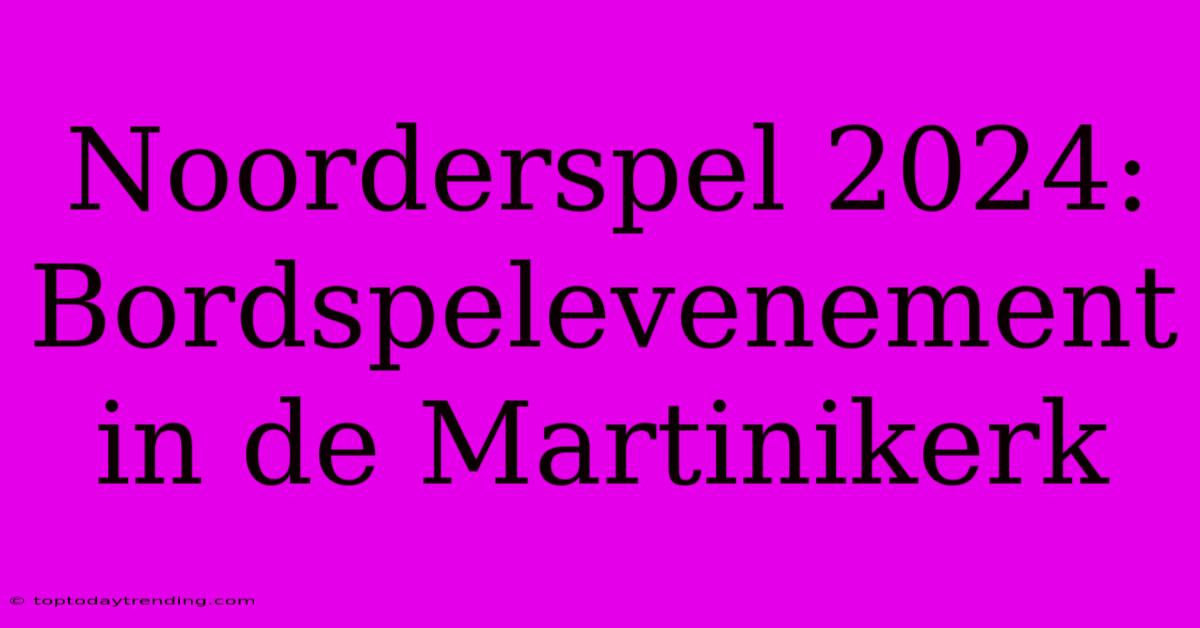 Noorderspel 2024: Bordspelevenement In De Martinikerk