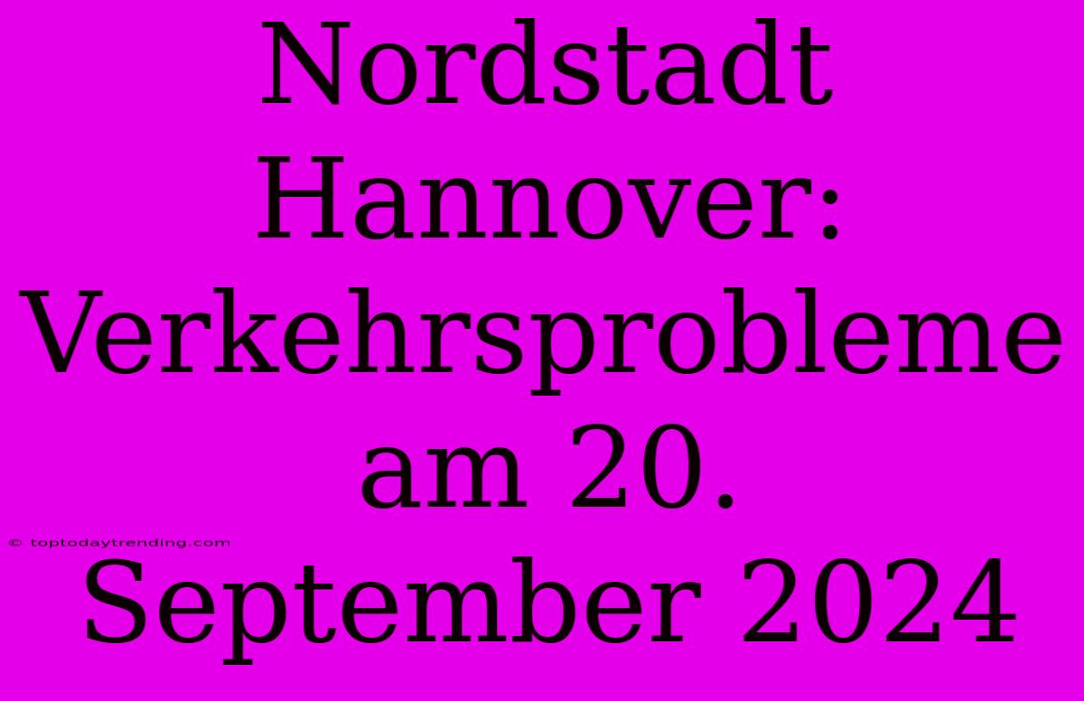 Nordstadt Hannover: Verkehrsprobleme Am 20. September 2024