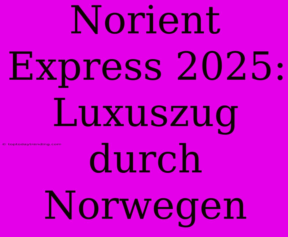 Norient Express 2025: Luxuszug Durch Norwegen