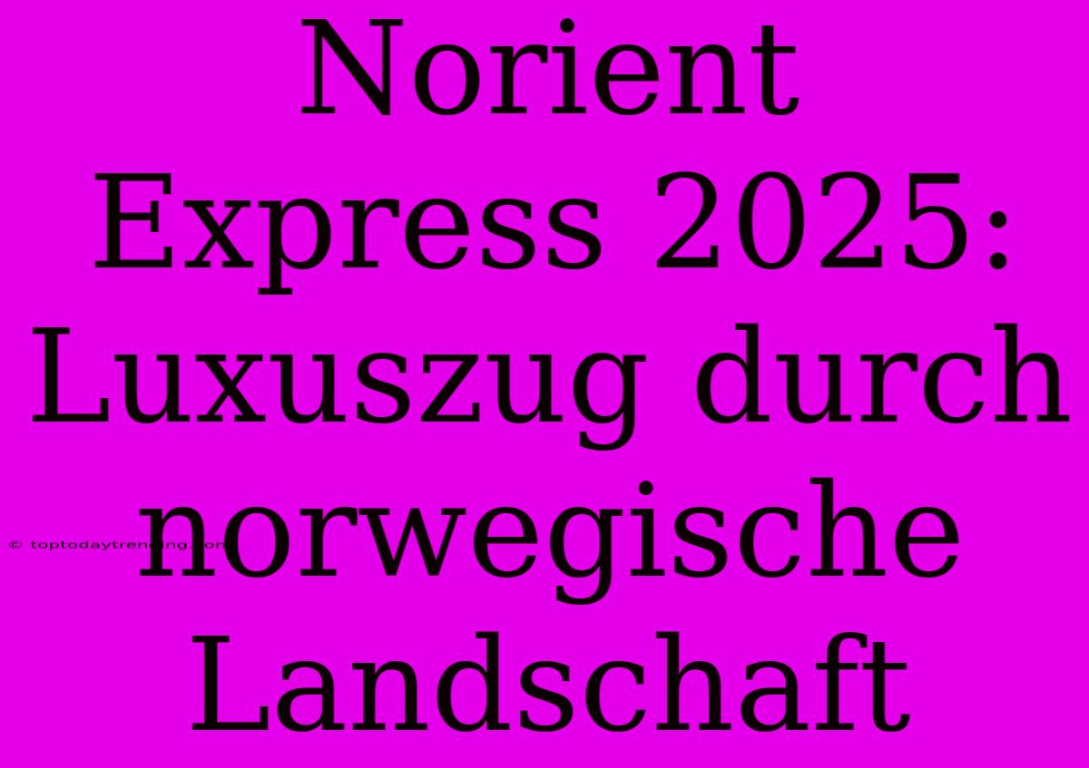 Norient Express 2025: Luxuszug Durch Norwegische Landschaft