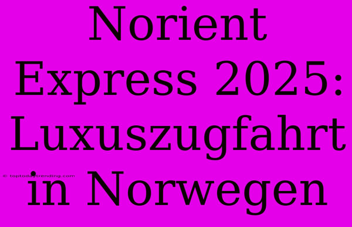 Norient Express 2025: Luxuszugfahrt In Norwegen