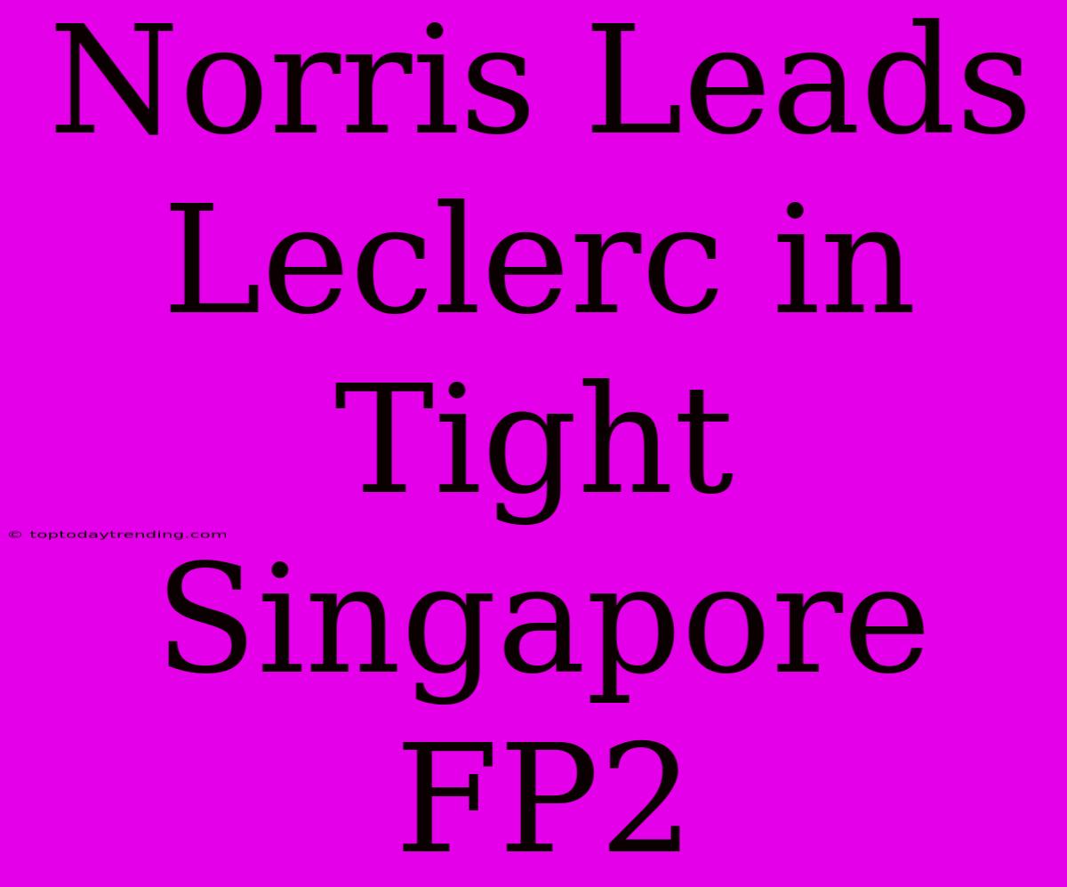 Norris Leads Leclerc In Tight Singapore FP2