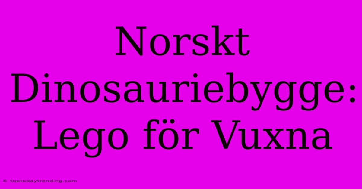 Norskt Dinosauriebygge: Lego För Vuxna