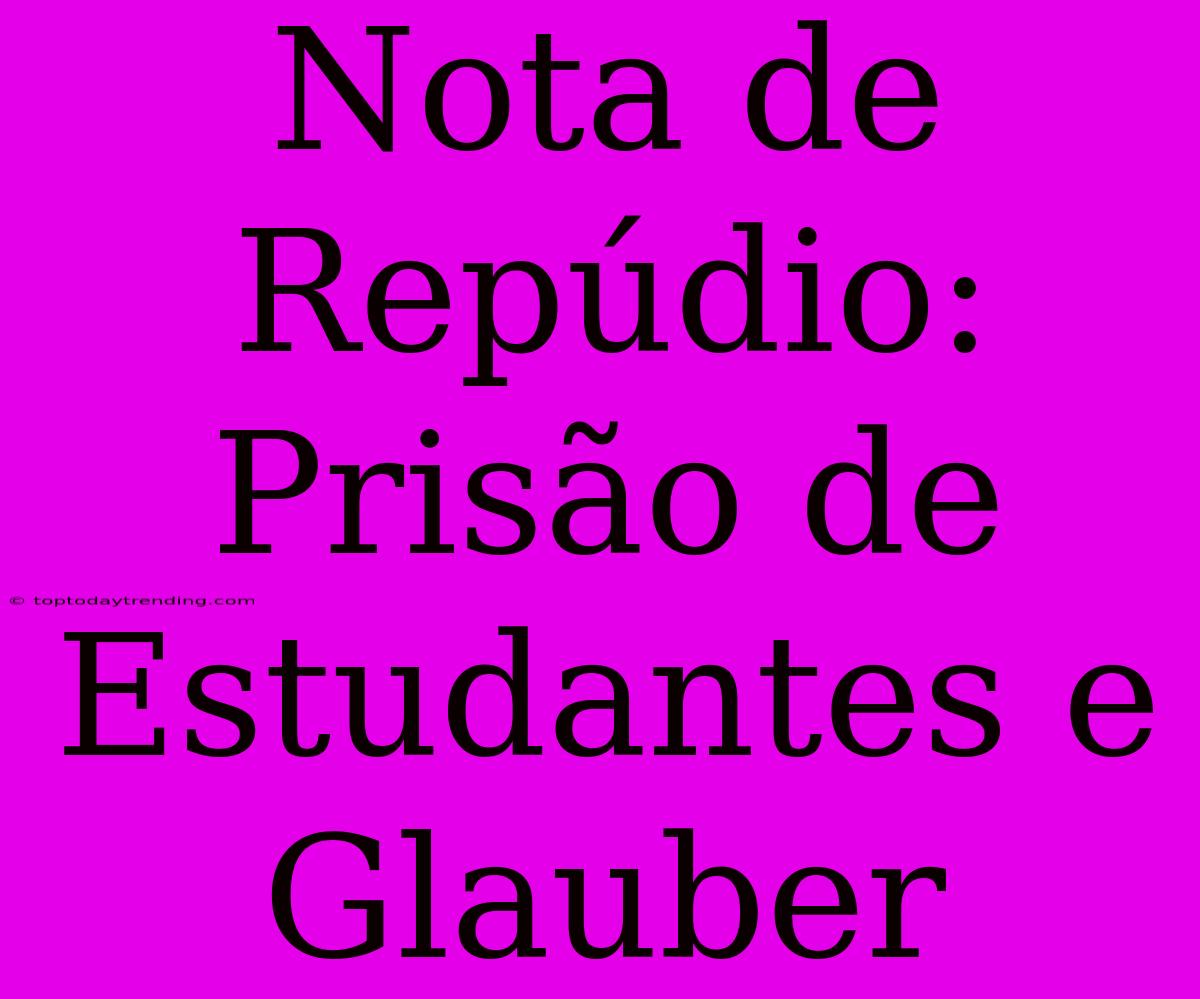 Nota De Repúdio: Prisão De Estudantes E Glauber