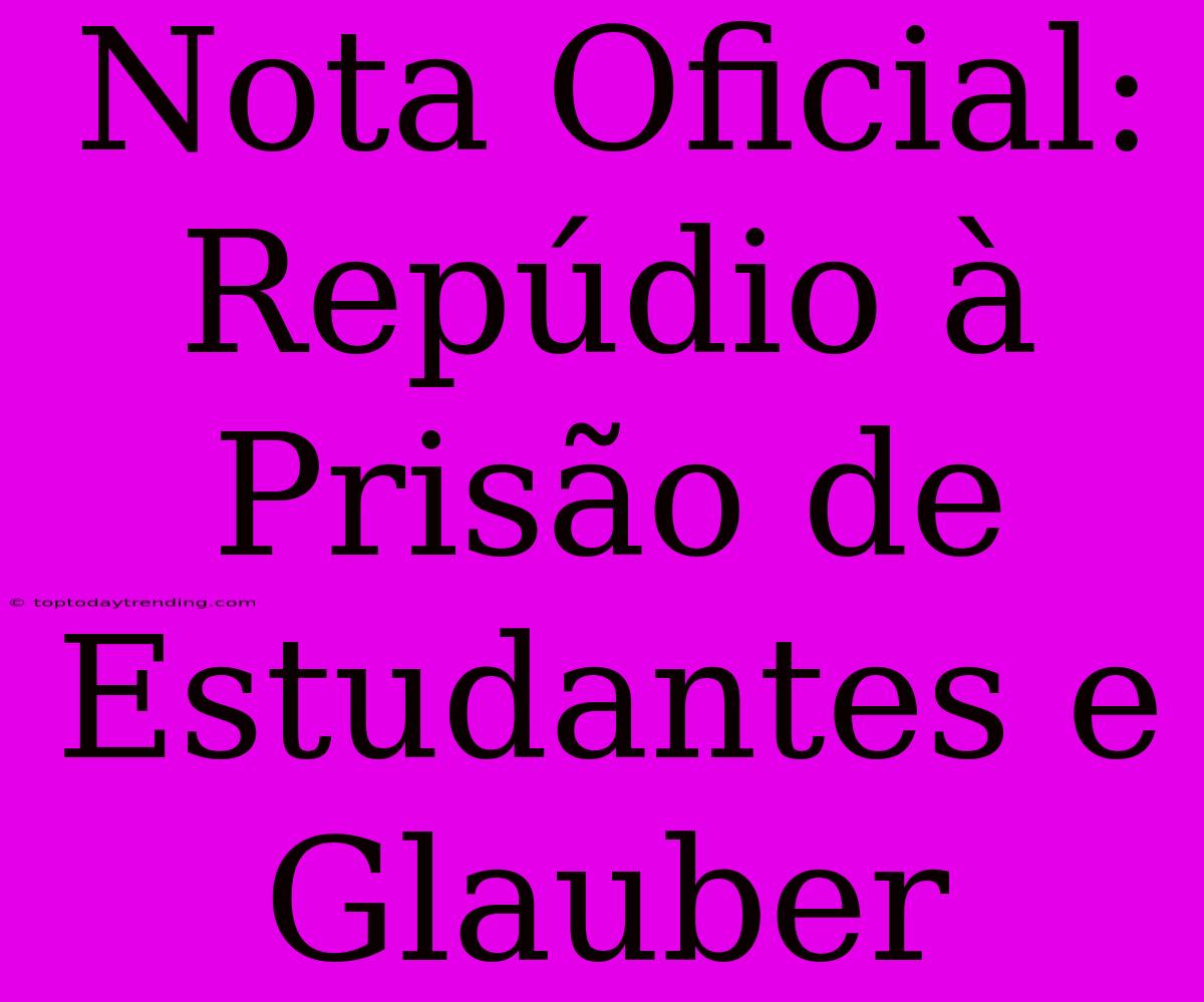 Nota Oficial: Repúdio À Prisão De Estudantes E Glauber