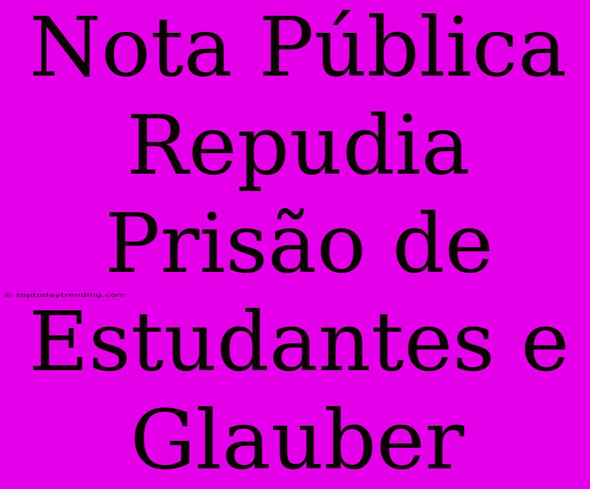 Nota Pública Repudia Prisão De Estudantes E Glauber