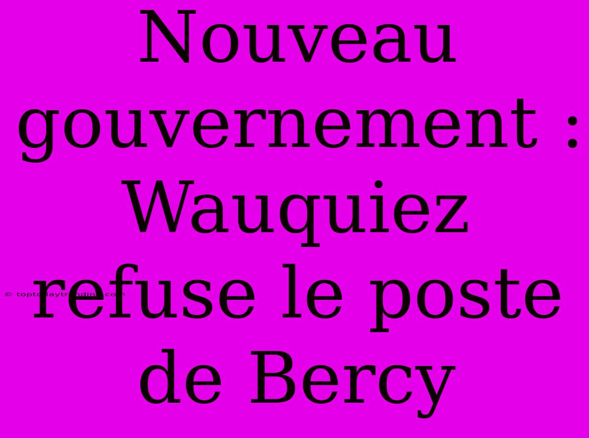 Nouveau Gouvernement : Wauquiez Refuse Le Poste De Bercy